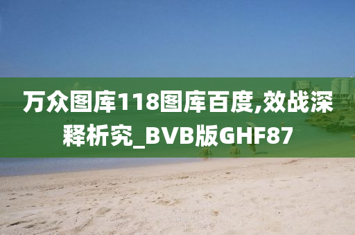 万众图库118图库百度,效战深释析究_BVB版GHF87