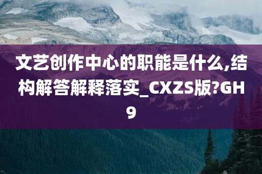 文艺创作中心的职能是什么,结构解答解释落实_CXZS版?GH9