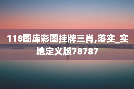 118图库彩图挂牌三肖,落实_实地定义版78787