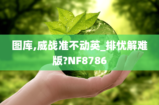 图库,威战准不动英_排忧解难版?NF8786