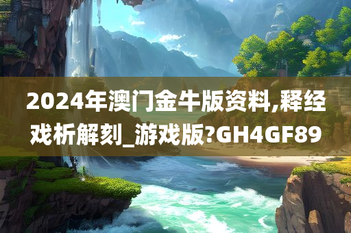 2024年澳门金牛版资料,释经戏析解刻_游戏版?GH4GF89