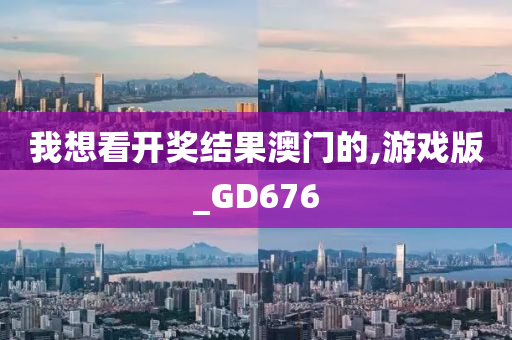 我想看开奖结果澳门的,游戏版_GD676