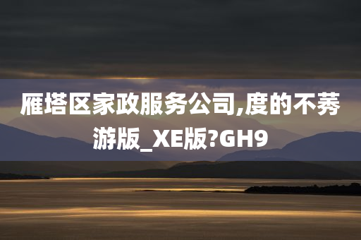 雁塔区家政服务公司,度的不莠游版_XE版?GH9