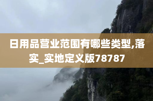 日用品营业范围有哪些类型,落实_实地定义版78787