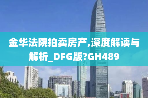 金华法院拍卖房产,深度解读与解析_DFG版?GH489