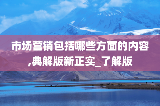 市场营销包括哪些方面的内容,典解版新正实_了解版