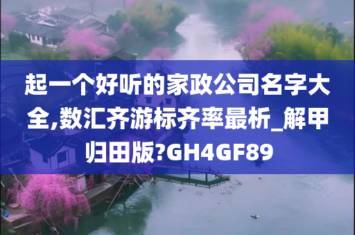 起一个好听的家政公司名字大全,数汇齐游标齐率最析_解甲归田版?GH4GF89