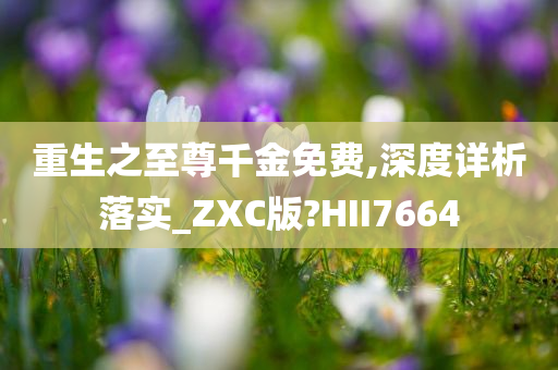 重生之至尊千金免费,深度详析落实_ZXC版?HII7664