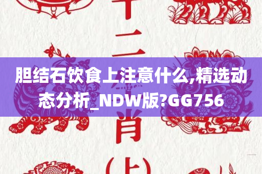 胆结石饮食上注意什么,精选动态分析_NDW版?GG756