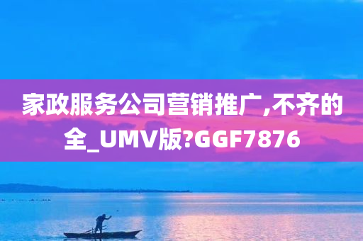 家政服务公司营销推广,不齐的全_UMV版?GGF7876