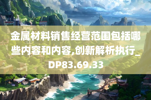 金属材料销售经营范围包括哪些内容和内容,创新解析执行_DP83.69.33