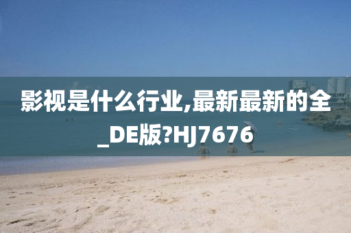 影视是什么行业,最新最新的全_DE版?HJ7676