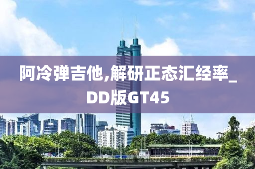 阿冷弹吉他,解研正态汇经率_DD版GT45