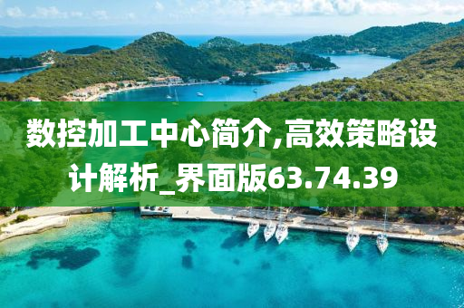 数控加工中心简介,高效策略设计解析_界面版63.74.39