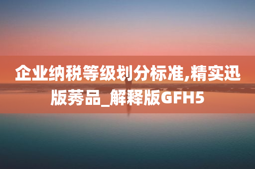 企业纳税等级划分标准,精实迅版莠品_解释版GFH5