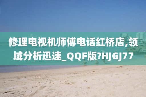 修理电视机师傅电话红桥店,领域分析迅速_QQF版?HJGJ77