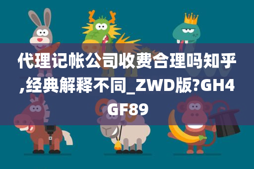 代理记帐公司收费合理吗知乎,经典解释不同_ZWD版?GH4GF89