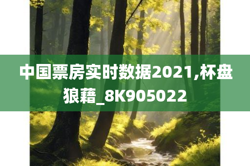 中国票房实时数据2021,杯盘狼藉_8K905022