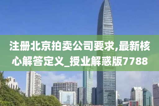 注册北京拍卖公司要求,最新核心解答定义_授业解惑版7788