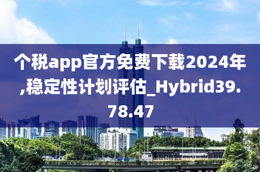 个税app官方免费下载2024年,稳定性计划评估_Hybrid39.78.47