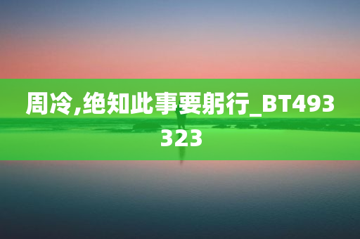 周冷,绝知此事要躬行_BT493323