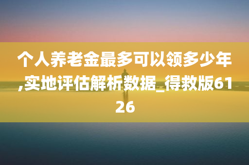 个人养老金最多可以领多少年,实地评估解析数据_得救版6126