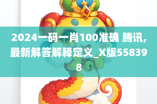 2024一码一肖100准确 腾讯,最新解答解释定义_X版558398