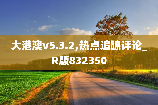 大港澳v5.3.2,热点追踪评论_R版832350