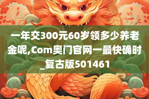 一年交300元60岁领多少养老金呢,Com奥门官网一最快确时_复古版501461