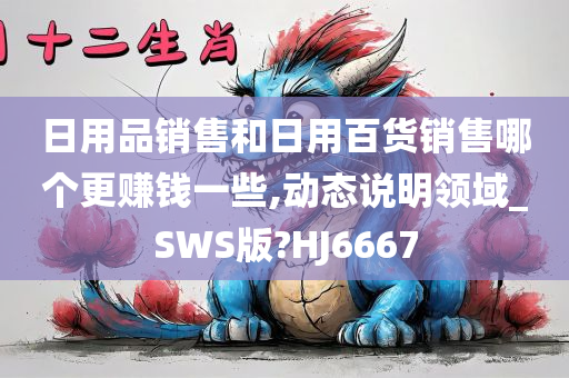 日用品销售和日用百货销售哪个更赚钱一些,动态说明领域_SWS版?HJ6667