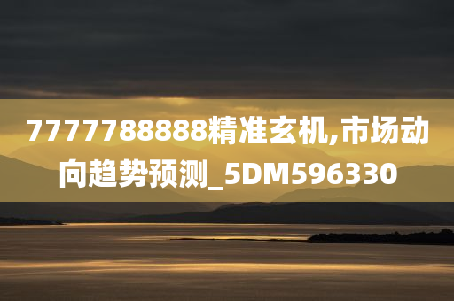 7777788888精准玄机,市场动向趋势预测_5DM596330