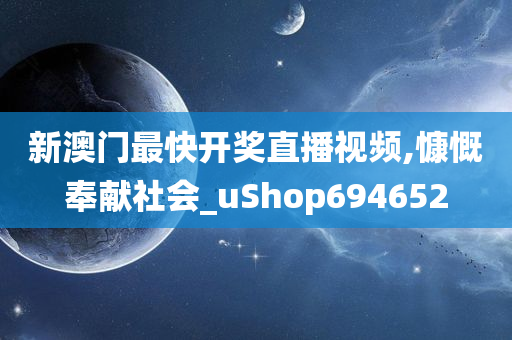 新澳门最快开奖直播视频,慷慨奉献社会_uShop694652