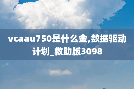 vcaau750是什么金,数据驱动计划_救助版3098