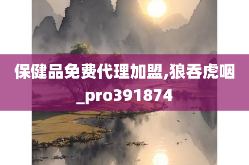 保健品免费代理加盟,狼吞虎咽_pro391874