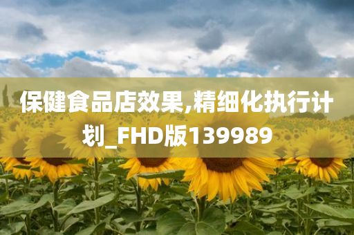 保健食品店效果,精细化执行计划_FHD版139989