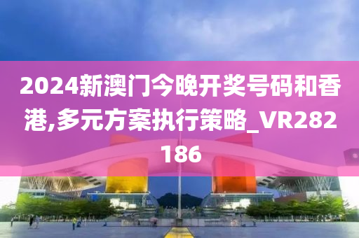 2024新澳门今晚开奖号码和香港,多元方案执行策略_VR282186