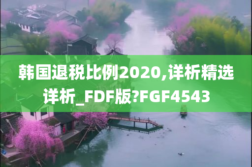 韩国退税比例2020,详析精选详析_FDF版?FGF4543