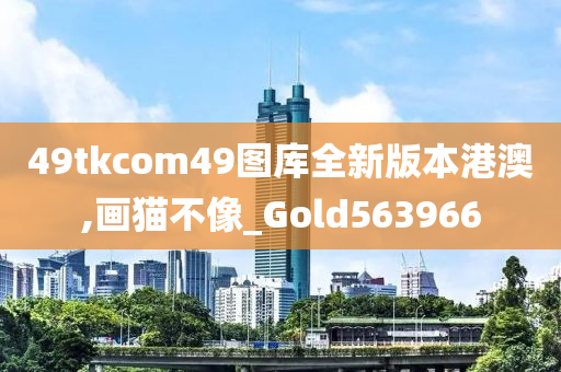 49tkcom49图库全新版本港澳,画猫不像_Gold563966