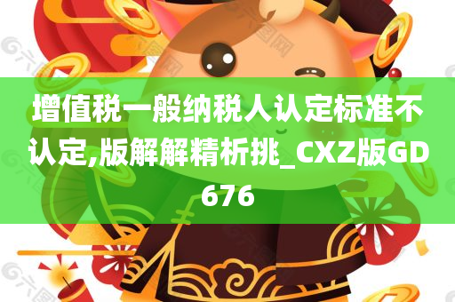 增值税一般纳税人认定标准不认定,版解解精析挑_CXZ版GD676