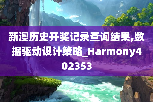 新澳历史开奖记录查询结果,数据驱动设计策略_Harmony402353