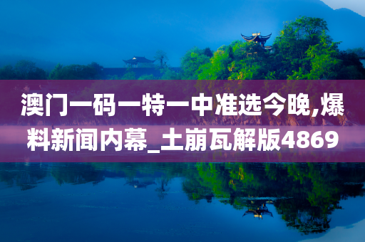 澳门一码一特一中准选今晚,爆料新闻内幕_土崩瓦解版4869