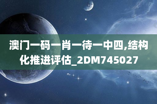 澳门一码一肖一待一中四,结构化推进评估_2DM745027