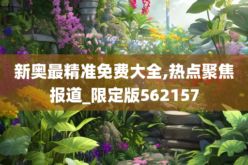 新奥最精准免费大全,热点聚焦报道_限定版562157