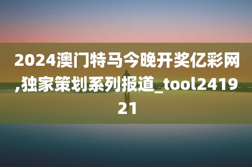 2024澳门特马今晚开奖亿彩网,独家策划系列报道_tool241921