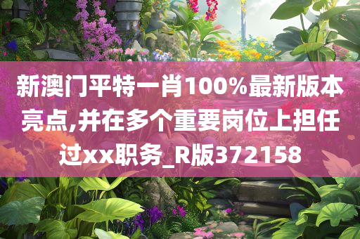 新澳门平特一肖100%最新版本亮点,并在多个重要岗位上担任过xx职务_R版372158