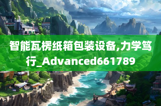 智能瓦楞纸箱包装设备,力学笃行_Advanced661789