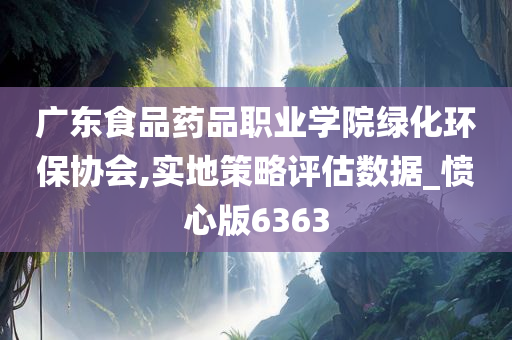 广东食品药品职业学院绿化环保协会,实地策略评估数据_愤心版6363