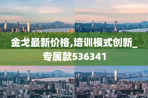 金戈最新价格,培训模式创新_专属款536341