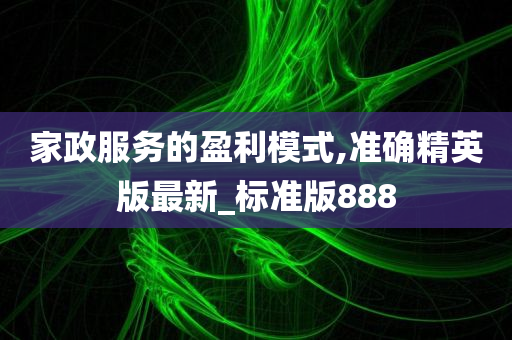 家政服务的盈利模式,准确精英版最新_标准版888