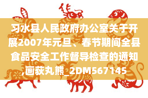 习水县人民政府办公室关于开展2007年元旦、春节期间全县食品安全工作督导检查的通知,画荻丸熊_2DM567145